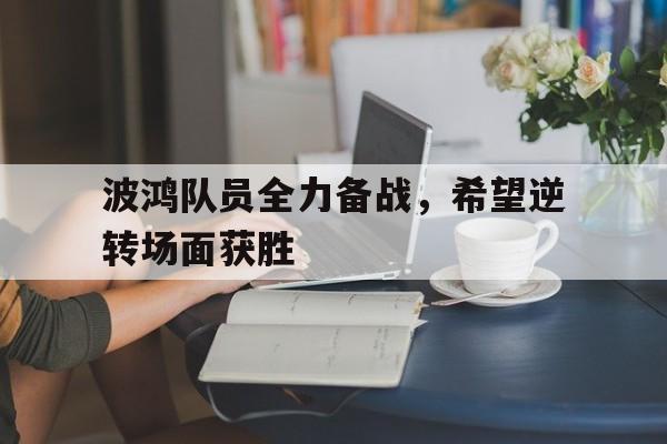 波鸿队员全力备战，希望逆转场面获胜的简单介绍