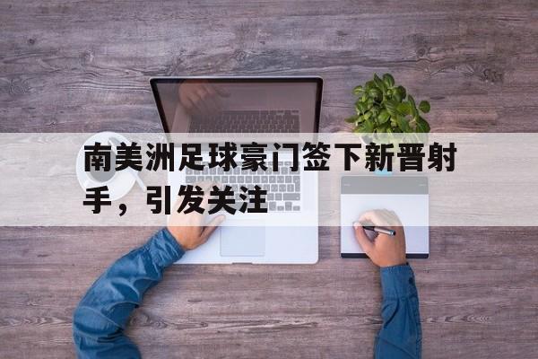 南美洲足球豪门签下新晋射手，引发关注的简单介绍