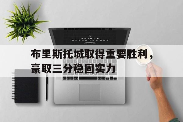 关于布里斯托城取得重要胜利，豪取三分稳固实力的信息