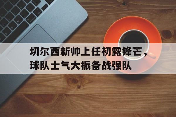 切尔西新帅上任初露锋芒，球队士气大振备战强队的简单介绍