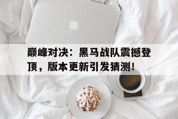 巅峰对决：黑马战队震撼登顶，版本更新引发猜测！